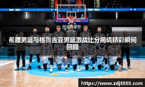 希腊男篮与格鲁吉亚男篮激战比分揭晓精彩瞬间回顾
