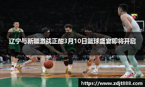 辽宁与新疆激战正酣3月10日篮球盛宴即将开启